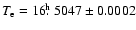 $T_{\rm e} = 16\hbox{$.\!\!^{\rm h}$ }5047 \pm 0.0002$