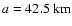 $a= 42.5~{\rm km}$