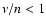 $\nu/n < 1$