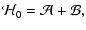 $\displaystyle \mathcal{H}_0 = \mathcal{A} + \mathcal{B},$
