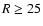 $R\geq25$