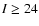 $I\ge 24$