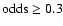 $\rm odds\ge 0.3$