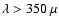 $\lambda > 350~\mu$