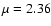 $\mu = 2.36$
