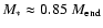 $M_* \approx
0.85~M_{\rm end}$