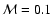 $\mathcal{M} = 0.1$