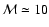 $\mathcal{M} \simeq 10$