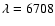 $\lambda = 6708$