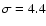 $\sigma=4.4$
