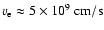 $v_{\rm e} \approx 5\times 10^9~{\rm cm/s}$