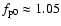 $f_{{\rm p0}} \approx
1.05$