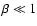 $\beta \ll 1$