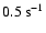 $0.5~{\rm s}^{-1}$