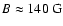 $B \approx 140~{\rm G}$
