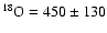 $^{18}{\rm O}=450\pm130$