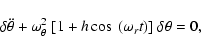 \begin{displaymath}\delta \ddot \theta + \omega_{\theta}^2~[ 1 + h \cos~ (\omega_r t) ]~
\delta \theta = 0,
\end{displaymath}