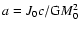 $a = J_0c/{\rm G}M_0^2$