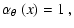 $\displaystyle \alpha_\theta~(x)=1~,$