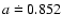 $a\doteq 0.852$