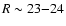 $R\sim 23{-}24$
