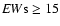 ${\it EW}{\rm s} \geq 15$