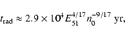 \begin{displaymath}
t_{\rm rad} \approx 2.9 \times 10^{4} E_{51}^{4/17}n_{0}^{-9/17} \;{\rm yr},
\end{displaymath}