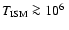 $T_{\rm ISM} \ga 10^{6}\;$