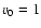 $v_{\rm0} = 1$