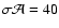 $\sigma\mathcal{A} = 40$