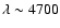 $\lambda \sim 4700$