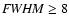 ${\it FWHM} \geq 8$
