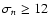 $\sigma_{n} \geq 12$