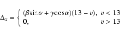 \begin{displaymath}
\Delta_{x}=\left \{ \begin{array}{ll}
(\beta \mbox{sin}\alph...
...os}\alpha)(13-v) ,& v<13 \\
0 ,& v>13 \\
\end{array} \right.
\end{displaymath}