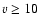 $v \geq 10$