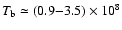 ${T_{\rm b}\simeq (0.9{-}3.5)\times 10^8}$