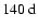 $140~{\rm d}$