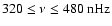 $320\le\nu\le480~{\rm nHz}$