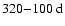 $320{-}100~{\rm d}$