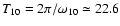 $T_{10}=2\pi /\omega _{10} \simeq 22.6$