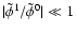 $\vert\tilde{\phi}^1/\tilde{\phi}^0\vert \ll 1$