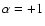 $\alpha =+1$