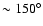 $\sim 150^{\circ}$