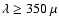$\lambda\geq 350~\mu$