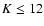 $K \leq 12$