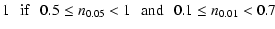 $\displaystyle 1 \: \: \: {\rm if} \: \: \: 0.5 \leq n_{0.05}< 1 \: \: \: {\rm and} \: \: \: 0.1 \leq n_{0.01}<0.7 \: \: \:$