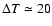 $\Delta T\simeq 20$