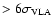 $> 6\sigma_{\rm VLA}$