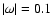 $\vert\omega\vert=0.1$