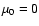 $\mu _0=0$
